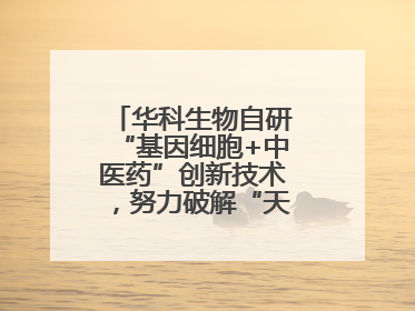 华科生物自研“基因细胞+中医药”创新技术，努力破解“天价抗癌”困局