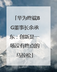 华为终端BG董事长余承东：创新是一场没有终点的马拉松