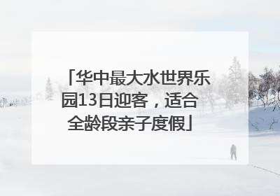 华中最大水世界乐园13日迎客，适合全龄段亲子度假