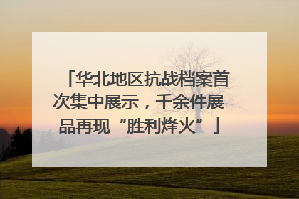 华北地区抗战档案首次集中展示，千余件展品再现“胜利烽火”