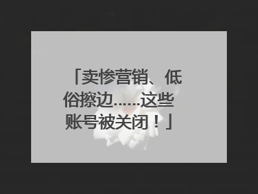 卖惨营销、低俗擦边……这些账号被关闭！