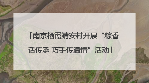 南京栖霞靖安村开展“粽香话传承 巧手传温情”活动