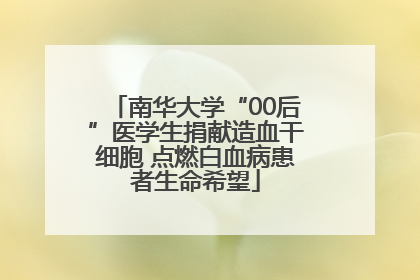 南华大学“00后”医学生捐献造血干细胞 点燃白血病患者生命希望