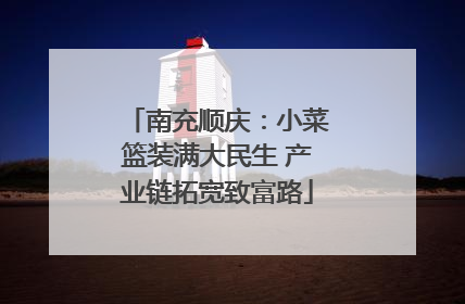 南充顺庆：小菜篮装满大民生 产业链拓宽致富路