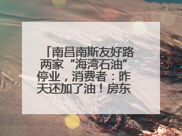 南昌南斯友好路两家“海湾石油”停业，消费者：昨天还加了油！房东：欠了1.3亿