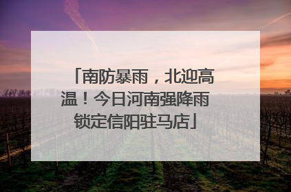 南防暴雨，北迎高温！今日河南强降雨锁定信阳驻马店