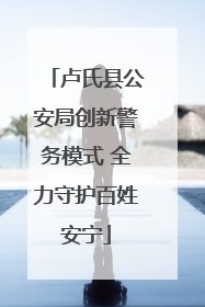 卢氏县公安局创新警务模式 全力守护百姓安宁