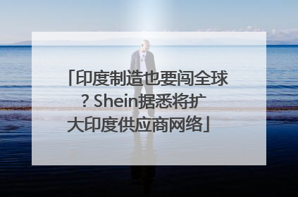印度制造也要闯全球？Shein据悉将扩大印度供应商网络