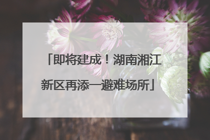 即将建成！湖南湘江新区再添一避难场所