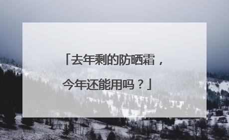 去年剩的防晒霜，今年还能用吗？