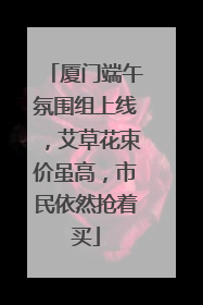 厦门端午氛围组上线，艾草花束价虽高，市民依然抢着买