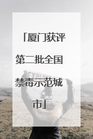 厦门获评第二批全国禁毒示范城市
