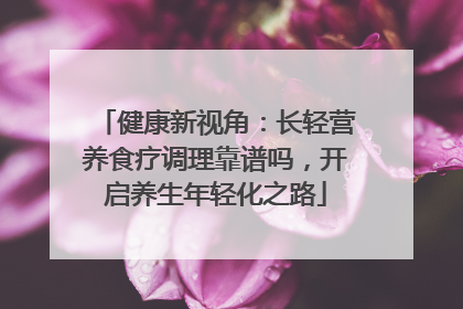 健康新视角：长轻营养食疗调理靠谱吗，开启养生年轻化之路