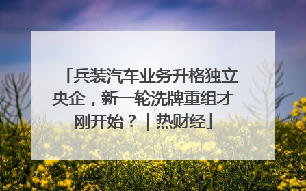 兵装汽车业务升格独立央企，新一轮洗牌重组才刚开始？｜热财经