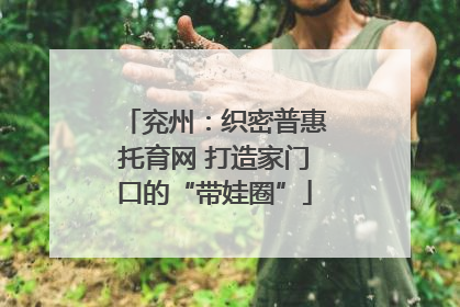 兖州：织密普惠托育网 打造家门口的“带娃圈”
