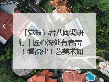 党报记者八闽调研行｜匠心深处有春雷！看福建工艺美术如何创新表达