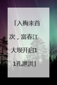 入梅来首次，富春江大坝开启11孔泄洪