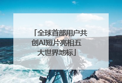 全球首部用户共创AI短片亮相五大世界地标