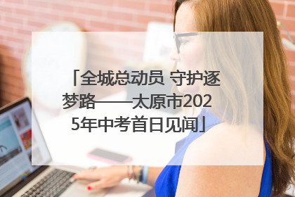 全城总动员 守护逐梦路——太原市2025年中考首日见闻