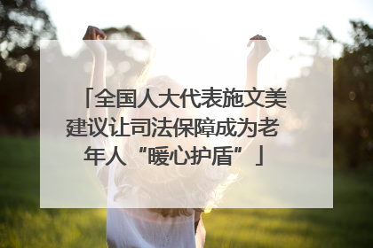 全国人大代表施文美建议让司法保障成为老年人“暖心护盾”