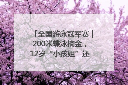 全国游泳冠军赛｜200米蝶泳摘金，12岁“小孩姐”还能制造多少惊喜？