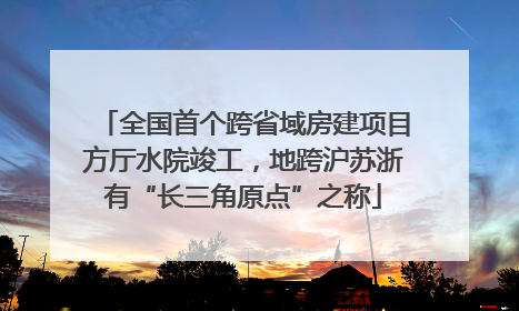 全国首个跨省域房建项目方厅水院竣工，地跨沪苏浙有“长三角原点”之称