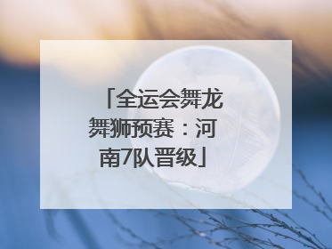 全运会舞龙舞狮预赛：河南7队晋级