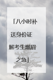 八小时补送身份证 解考生燃眉之急