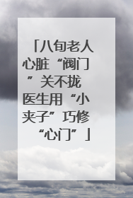 八旬老人心脏“阀门”关不拢 医生用“小夹子”巧修“心门”