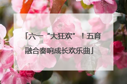 六一“大狂欢”！五育融合奏响成长欢乐曲