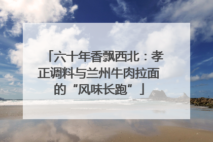 六十年香飘西北：孝正调料与兰州牛肉拉面的“风味长跑”