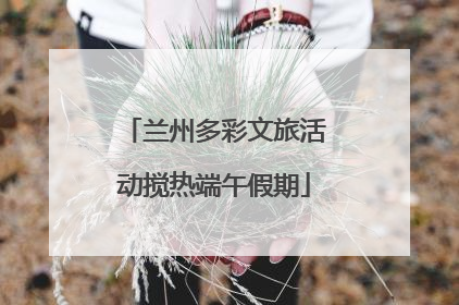 兰州多彩文旅活动搅热端午假期