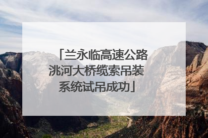 兰永临高速公路洮河大桥缆索吊装系统试吊成功