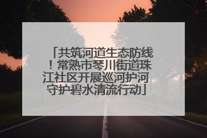 共筑河道生态防线！常熟市琴川街道珠江社区开展巡河护河守护碧水清流行动