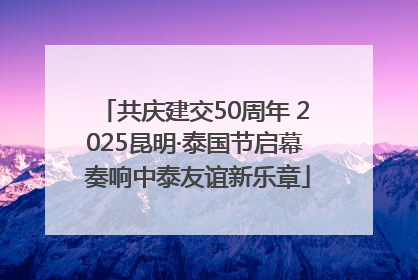 共庆建交50周年 2025昆明·泰国节启幕 奏响中泰友谊新乐章