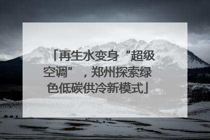再生水变身“超级空调”，郑州探索绿色低碳供冷新模式