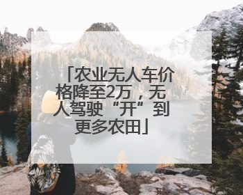 农业无人车价格降至2万，无人驾驶“开”到更多农田