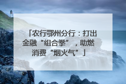 农行鄂州分行：打出金融“组合拳”，助燃消费“烟火气”