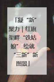 凝“新”聚力｜红旗渠畔“铁姑娘” 绘就“三新”新图景