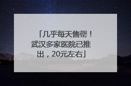 几乎每天售罄！武汉多家医院已推出，20元左右