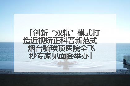 创新“双轨”模式打造近视矫正科普新范式 烟台毓璜顶医院全飞秒专家见面会举办