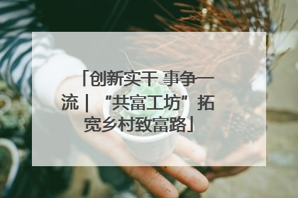 创新实干 事争一流｜“共富工坊”拓宽乡村致富路