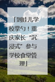 到娃儿学校掌勺！重庆家长“沉浸式”参与学校食堂管理