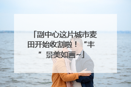 副中心这片城市麦田开始收割啦！“丰”景美如画~