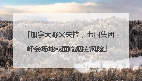 加拿大野火失控，七国集团峰会场地或面临烟雾风险