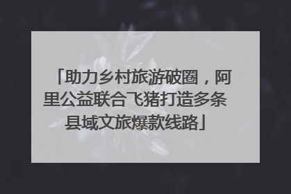 助力乡村旅游破圈，阿里公益联合飞猪打造多条县域文旅爆款线路