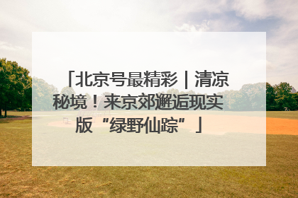 北京号最精彩｜清凉秘境！来京郊邂逅现实版“绿野仙踪”