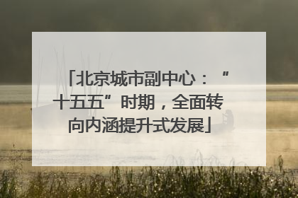 北京城市副中心：“十五五”时期，全面转向内涵提升式发展