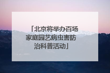 北京将举办百场家庭园艺病虫害防治科普活动