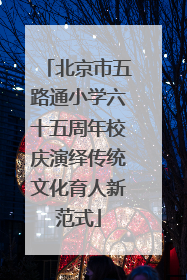 北京市五路通小学六十五周年校庆演绎传统文化育人新范式